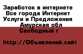 Заработок в интернете - Все города Интернет » Услуги и Предложения   . Амурская обл.,Свободный г.